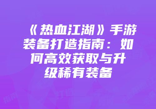 《热血江湖》手游装备打造指南：如何高效获取与升级稀有装备