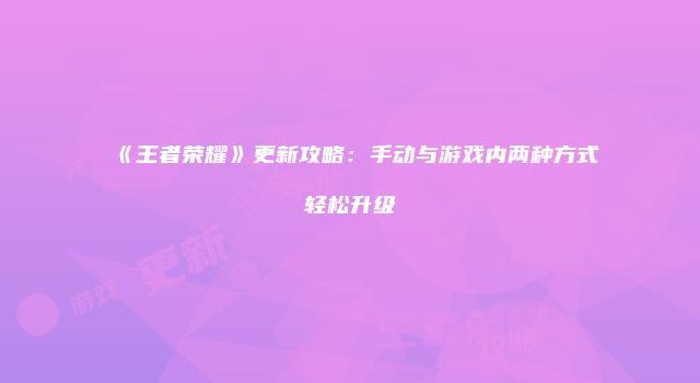 《王者荣耀》更新攻略：手动与游戏内两种方式轻松升级