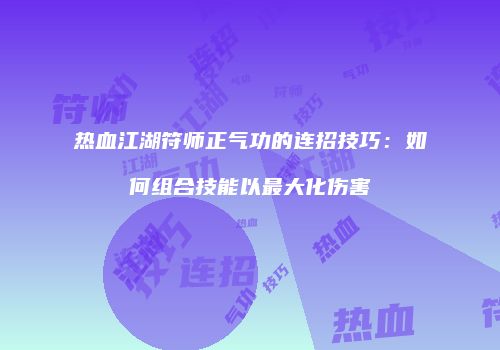 热血江湖符师正气功的连招技巧：如何组合技能以最大化伤害