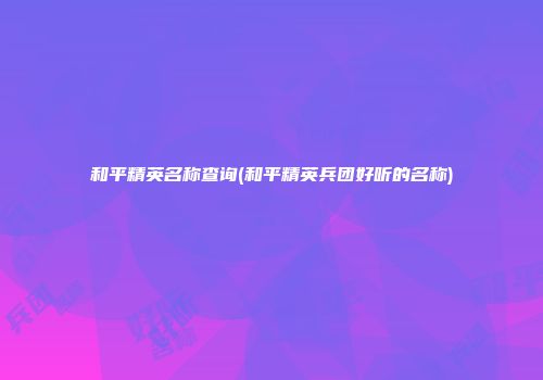 和平精英名称查询(和平精英兵团好听的名称)