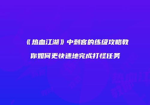 《热血江湖》中刺客的练级攻略教你如何更快速地完成打怪任务