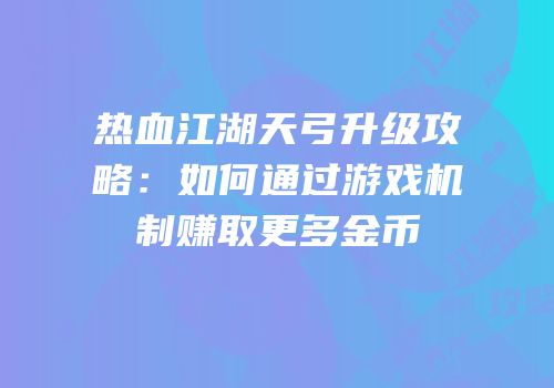 热血江湖天弓升级攻略:如何通过游戏机制赚取更多金币