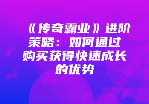 《传奇霸业》进阶策略:如何通过购买获得快速成长的优势