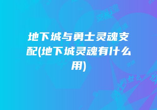 地下城与勇士灵魂支配(地下城灵魂有什么用)