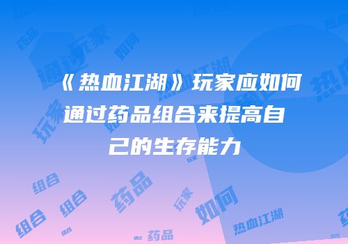 《热血江湖》玩家应如何通过药品组合来提高自己的生存能力