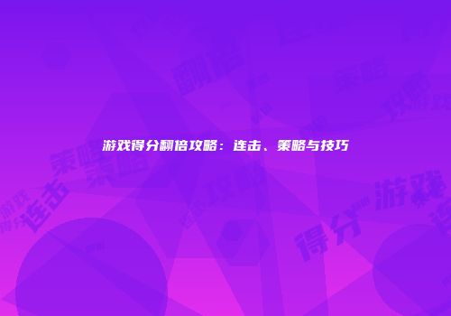 游戏得分翻倍攻略：连击、策略与技巧