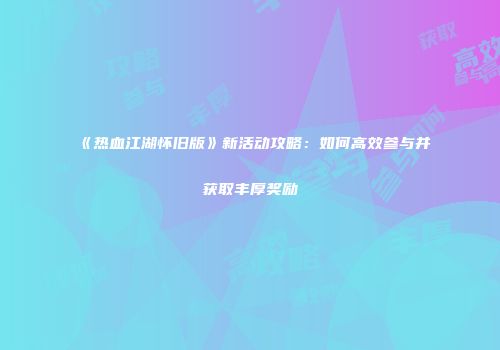 《热血江湖怀旧版》新活动攻略：如何高效参与并获取丰厚奖励