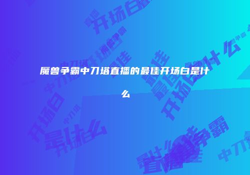 魔兽争霸中刀塔直播的最佳开场白是什么