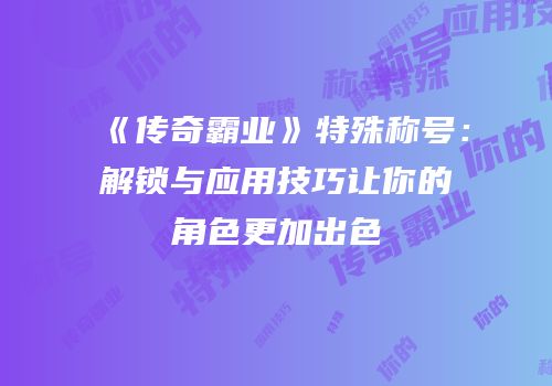 《传奇霸业》特殊称号：解锁与应用技巧让你的角色更加出色