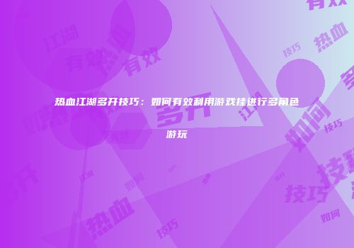 热血江湖多开技巧：如何有效利用游戏挂进行多角色游玩