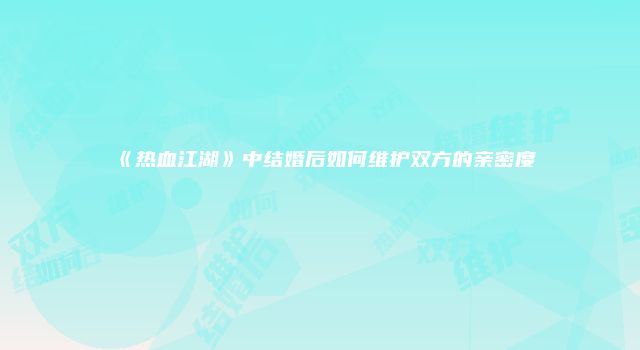 《热血江湖》中结婚后如何维护双方的亲密度