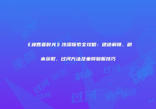 《波西亚时光》沙漠探索全攻略：遗迹解锁、副本获取、过河方法及坐骑驯服技巧