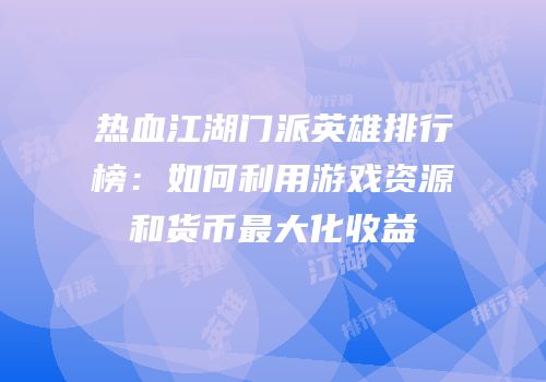 热血江湖门派英雄排行榜：如何利用游戏资源和货币最大化收益