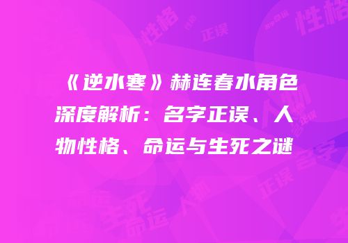 《逆水寒》赫连春水角色深度解析：名字正误、人物性格、命运与生死之谜