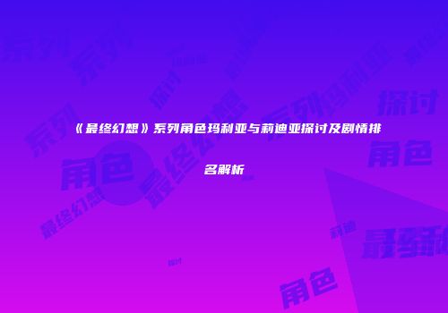 《最终幻想》系列角色玛利亚与莉迪亚探讨及剧情排名解析