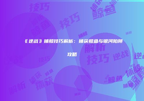 《逆战》捕鲸技巧解析：捕获鲸鱼与银河陷阱攻略
