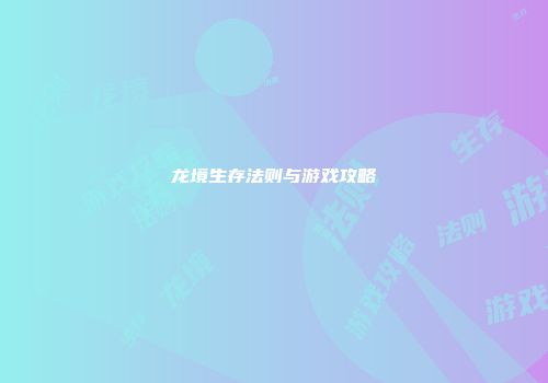 龙境生存法则与游戏攻略