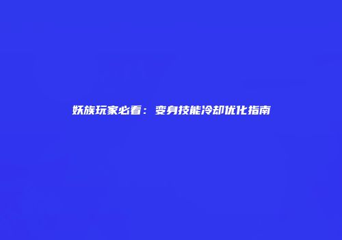 妖族玩家必看：变身技能冷却优化指南