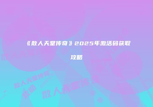 《散人天堂传奇》2025年激活码获取攻略