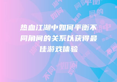 热血江湖中如何平衡不同角间的关系以获得最佳游戏体验