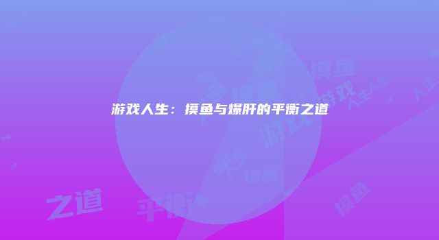 游戏人生：摸鱼与爆肝的平衡之道