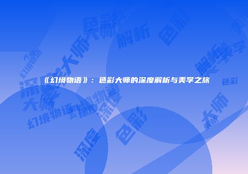 《幻境物语》：色彩大师的深度解析与美学之旅