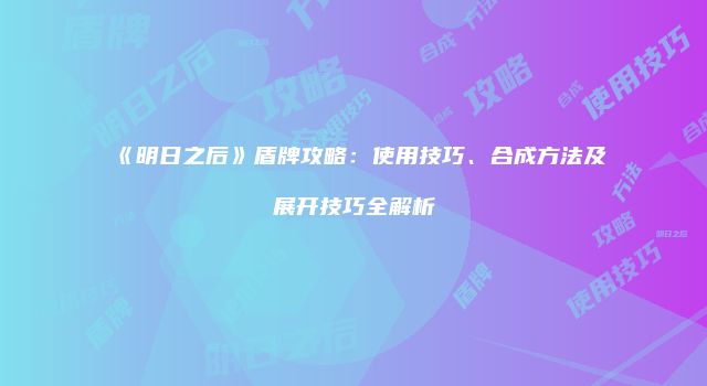 《明日之后》盾牌攻略：使用技巧、合成方法及展开技巧全解析