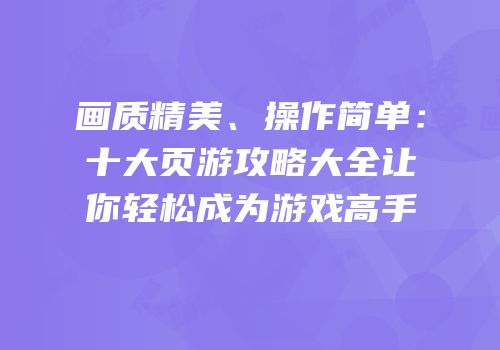 画质精美、操作简单：十大页游攻略大全让你轻松成为游戏高手