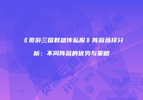 《页游三国群雄传私服》阵营选择分析：不同阵营的优势与策略
