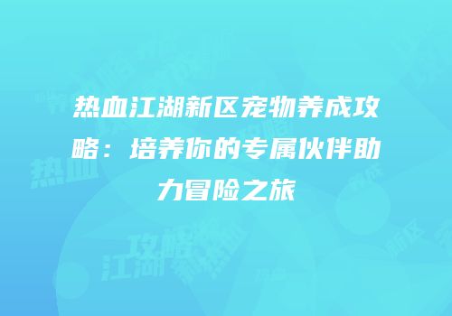 热血江湖新区宠物养成攻略：培养你的专属伙伴助力冒险之旅