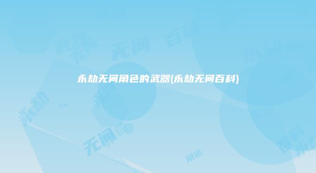 永劫无间角色的武器(永劫无间百科)