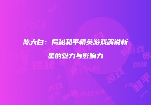 陈大白：揭秘和平精英游戏解说新星的魅力与影响力