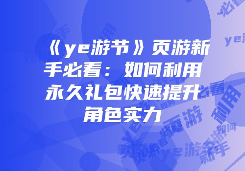 《ye游节》页游新手必看：如何利用永久礼包快速提升角色实力