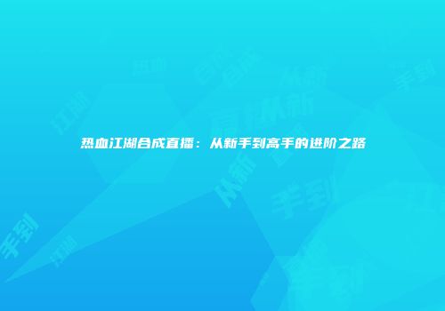 热血江湖合成直播：从新手到高手的进阶之路
