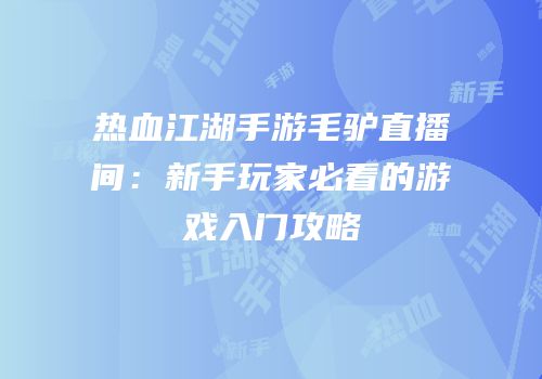 热血江湖手游毛驴直播间:新手玩家必看的游戏入门攻略