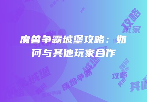 魔兽争霸城堡攻略：如何与其他玩家合作