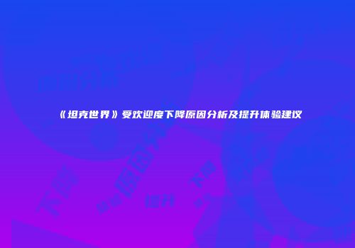 《坦克世界》受欢迎度下降原因分析及提升体验建议