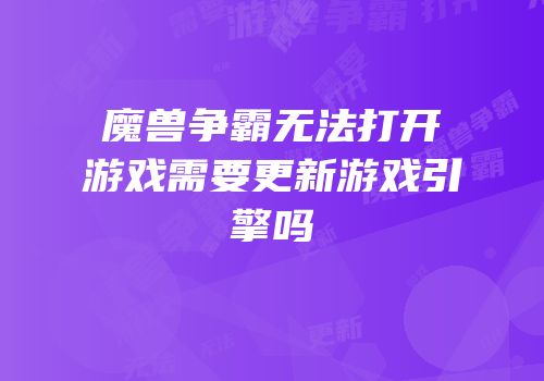 魔兽争霸无法打开游戏需要更新游戏引擎吗