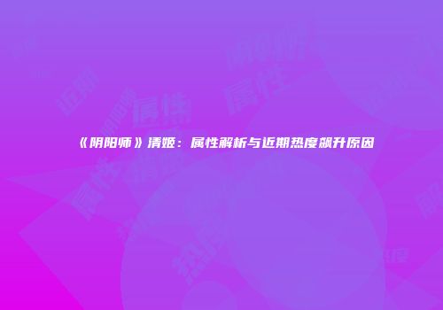 《阴阳师》清姬：属性解析与近期热度飙升原因