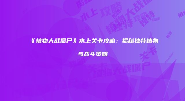《植物大战僵尸》水上关卡攻略：揭秘独特植物与战斗策略
