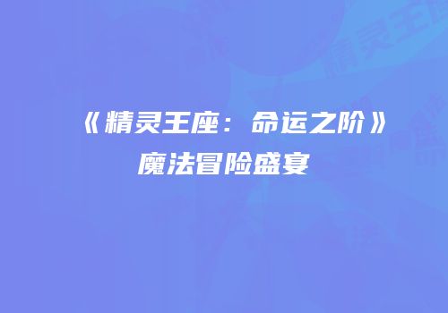 《精灵王座：命运之阶》魔法冒险盛宴
