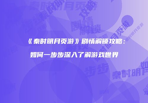 《秦时明月页游》剧情解锁攻略：如何一步步深入了解游戏世界