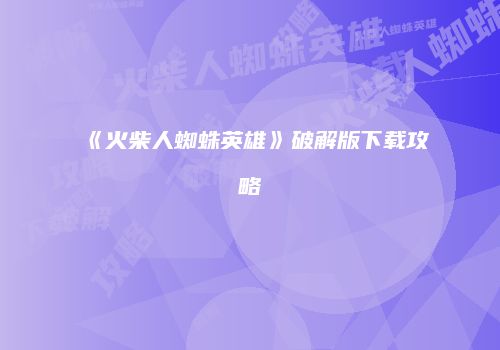 《火柴人蜘蛛英雄》破解版下载攻略