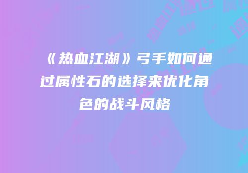 《热血江湖》弓手如何通过属性石的选择来优化角色的战斗风格