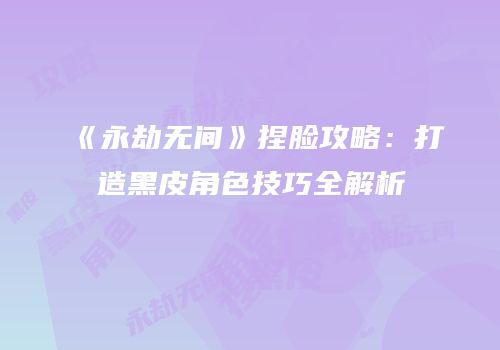 《永劫无间》捏脸攻略：打造黑皮角色技巧全解析