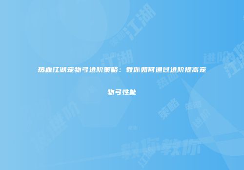 热血江湖宠物弓进阶策略：教你如何通过进阶提高宠物弓性能