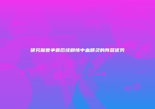 研究魔兽争霸后续剧情中血精灵的阵营优势