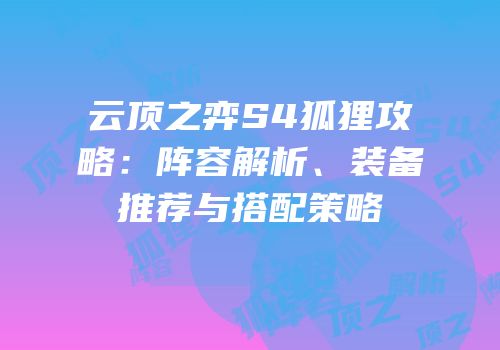 云顶之弈S4狐狸攻略：阵容解析、装备推荐与搭配策略