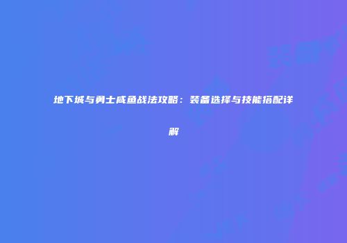 地下城与勇士咸鱼战法攻略：装备选择与技能搭配详解