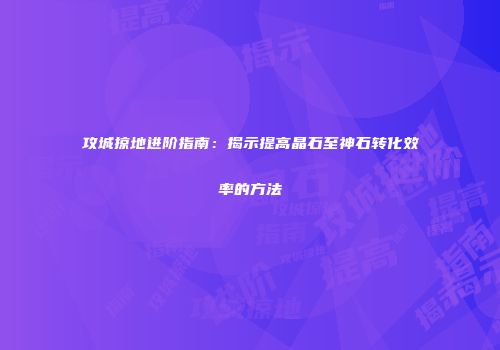 攻城掠地进阶指南：揭示提高晶石至神石转化效率的方法